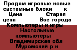 Продам игровые новые системные блоки 25-95к › Цена ­ 25 000 › Старая цена ­ 27 000 - Все города Компьютеры и игры » Настольные компьютеры   . Владимирская обл.,Муромский р-н